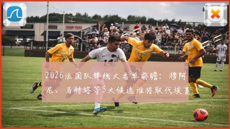 2026法国队锋线大名单前瞻:穆阿尼、马特塔等5大候选谁将取代埃基蒂克,德尚选人策略深度解读