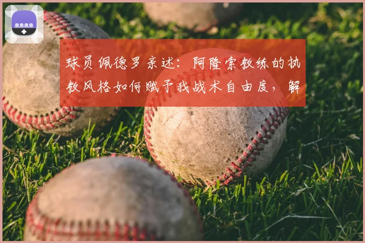 球员佩德罗亲述:阿隆索教练的执教风格如何赋予我战术自由度,解析开明教练如何让球员发挥最佳状态