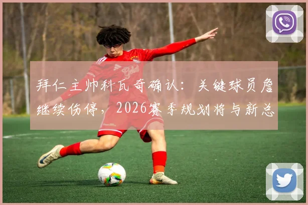 拜仁主帅科瓦奇确认：关键球员詹继续伤停，2026赛季规划将与新总监布克深入沟通