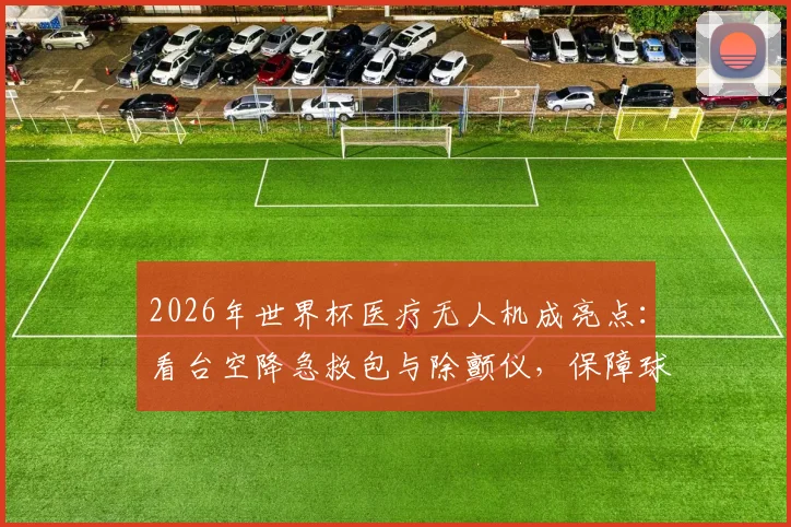 2026年世界杯医疗无人机成亮点：看台空降急救包与除颤仪，保障球迷安全新方案