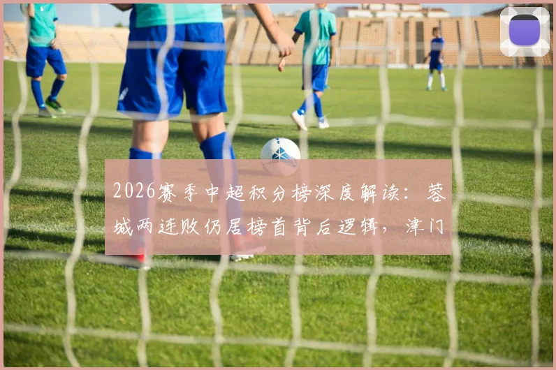 2026赛季中超积分榜深度解读：蓉城两连败仍居榜首背后逻辑，津门虎战平海港难逃垫底困局