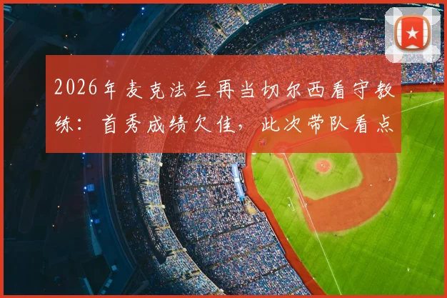 2026年麦克法兰再当切尔西看守教练：首秀成绩欠佳，此次带队看点与球队前景分析