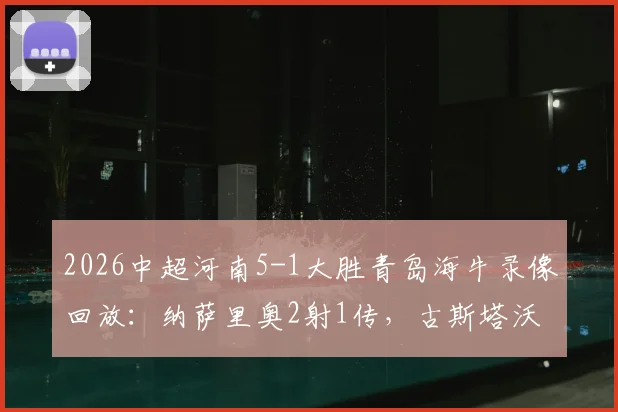 2026中超河南5-1大胜青岛海牛录像回放:纳萨里奥2射1传,古斯塔沃双响进球集锦