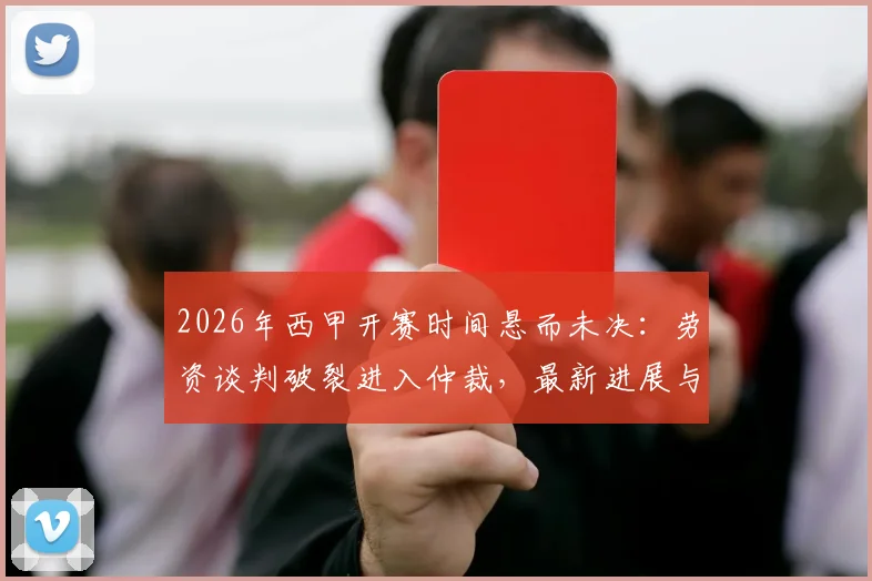 2026年西甲开赛时间悬而未决：劳资谈判破裂进入仲裁，最新进展与赛程影响解读
