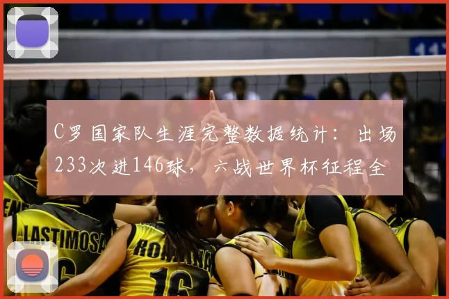 C罗国家队生涯完整数据统计:出场233次进146球,六战世界杯征程全回顾,展望2026