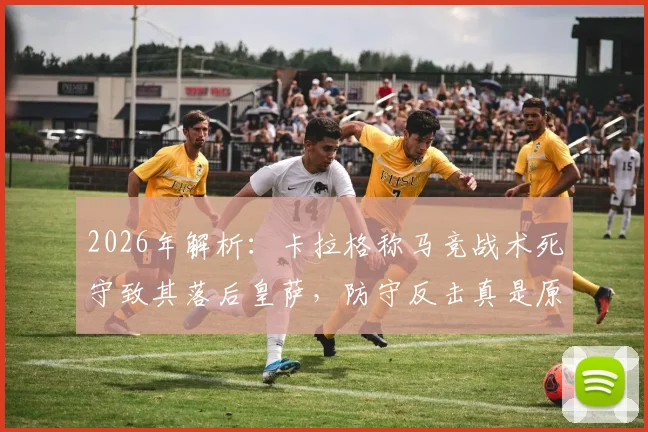 2026年解析：卡拉格称马竞战术死守致其落后皇萨，防守反击真是原罪？深度探讨马竞与豪门差距