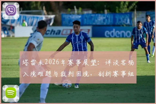 塔雷米2026年赛事展望:详谈客场入境难题与裁判困境,剖析赛事组织的深层挑战