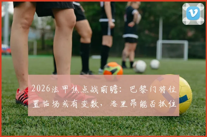 2026法甲焦点战前瞻:巴黎门将位置临场或有变数,洛里昂能否抓住机会客场取分?