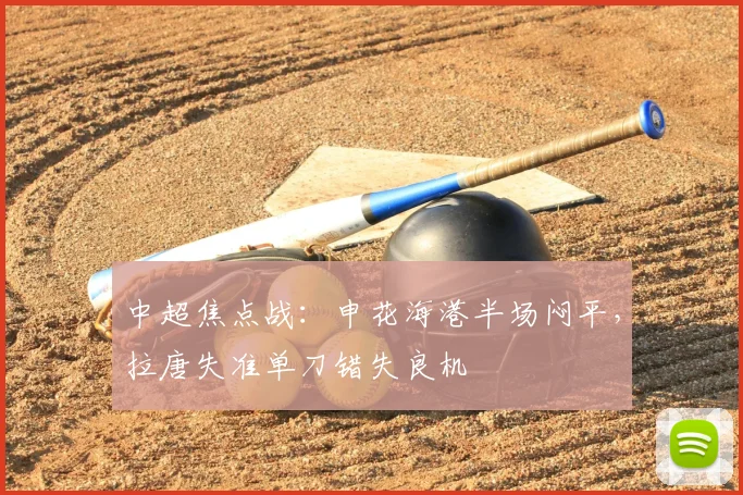 中超焦点战:申花海港半场闷平,拉唐失准单刀错失良机
