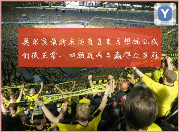奥尔莫最新采访直言皇马想扰乱我们很正常，回顾近两年赢得众多冠军历程