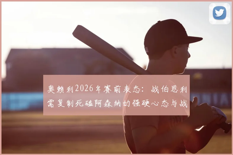 奥赖利2026年赛前表态:战伯恩利需复制死磕阿森纳的强硬心态与战术执行力