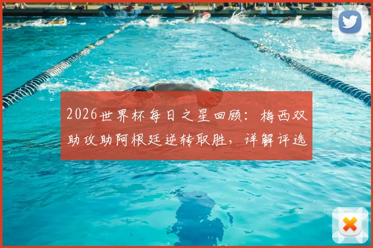 2026世界杯每日之星回顾:梅西双助攻助阿根廷逆转取胜,详解评选规则与球星高光集锦