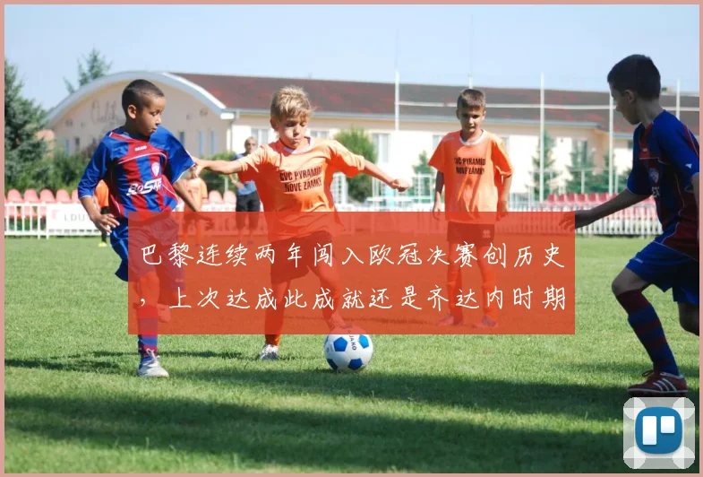 巴黎连续两年闯入欧冠决赛创历史，上次达成此成就还是齐达内时期的皇马，意味着什么？