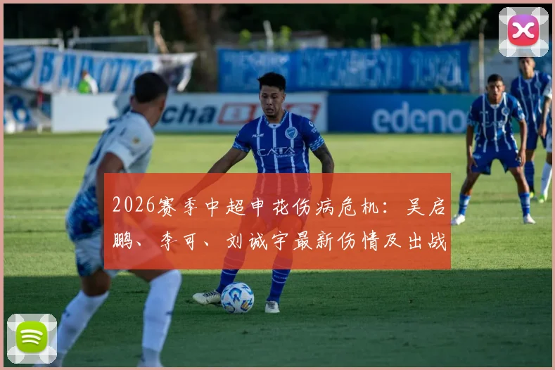 2026赛季中超申花伤病危机：吴启鹏、李可、刘诚宇最新伤情及出战前景深度剖析