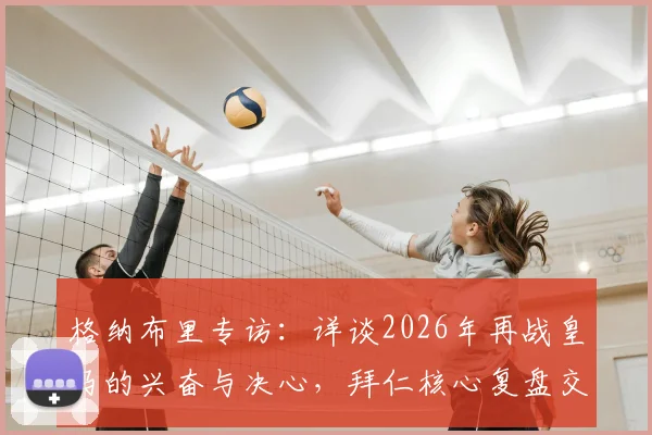 格纳布里专访：详谈2026年再战皇马的兴奋与决心，拜仁核心复盘交锋历史并展望胜机