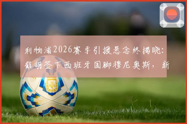 利物浦2026赛季引援悬念终揭晓:截胡签下西班牙国脚穆尼奥斯,新边锋战术价值深度剖析