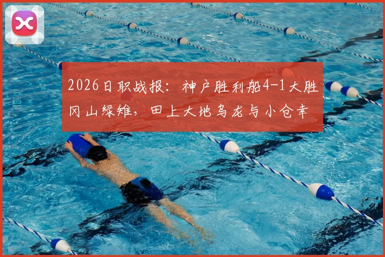 2026日职战报：神户胜利船4-1大胜冈山绿雉，田上大地乌龙与小仓幸成送点成比赛转折点