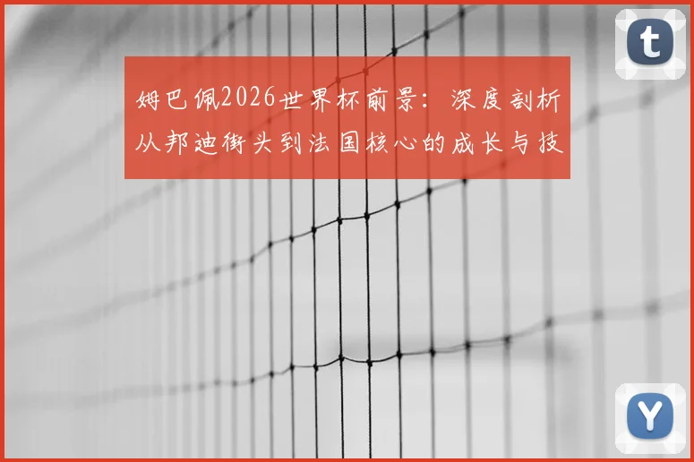 姆巴佩2026世界杯前景：深度剖析从邦迪街头到法国核心的成长与技术，解析新一代领军人物之路