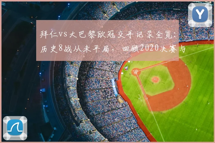 拜仁vs大巴黎欧冠交手记录全览：历史8战从未平局，回顾2020决赛与晋级之路预测分析