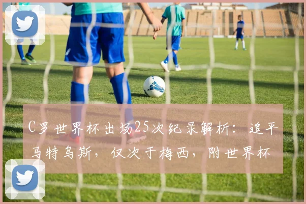 C罗世界杯出场25次纪录解析:追平马特乌斯,仅次于梅西,附世界杯出场历史排名榜单