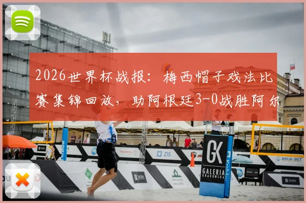 2026世界杯战报：梅西帽子戏法比赛集锦回放，助阿根廷3-0战胜阿尔及利亚并追平克洛泽进球纪录
