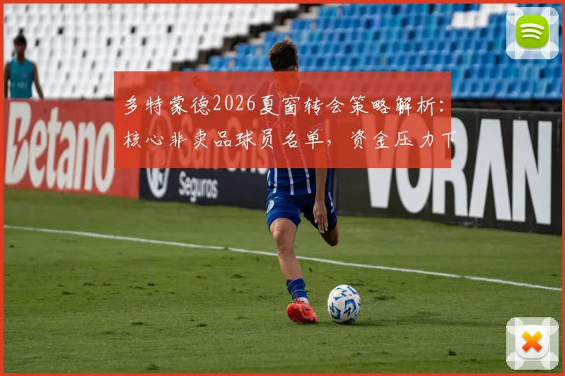多特蒙德2026夏窗转会策略解析:核心非卖品球员名单,资金压力下的引援计划前瞻