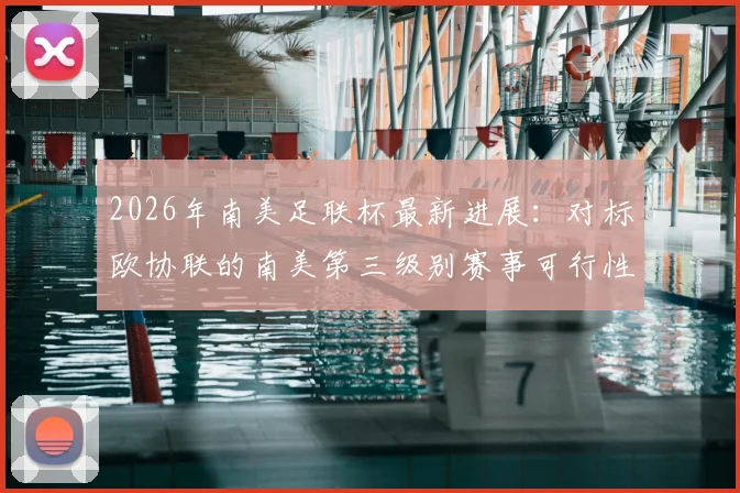 2026年南美足联杯最新进展：对标欧协联的南美第三级别赛事可行性评估报告深度解读