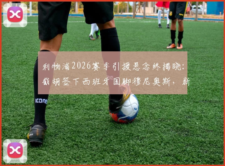 利物浦2026赛季引援悬念终揭晓：截胡签下西班牙国脚穆尼奥斯，新边锋战术价值深度剖析