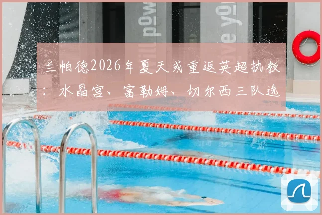 兰帕德2026年夏天或重返英超执教：水晶宫、富勒姆、切尔西三队选帅动态深度解析