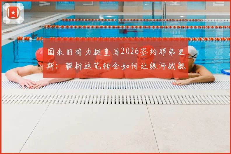 国米旧将力挺皇马2026签约邓弗里斯:解析这笔转会如何让银河战舰防线迎来质变