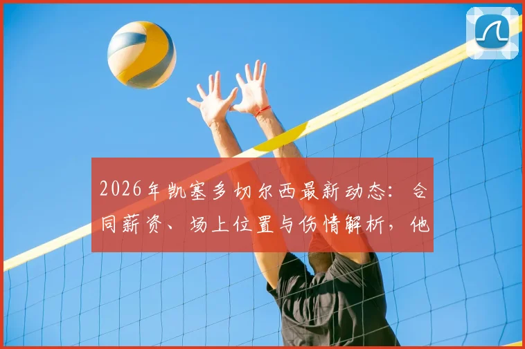 2026年凯塞多切尔西最新动态：合同薪资、场上位置与伤情解析，他的蓝军传奇之路现状如何