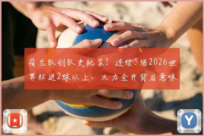 荷兰队创队史纪录！连续5场2026世界杯进2球以上，火力全开背后意味着什么？