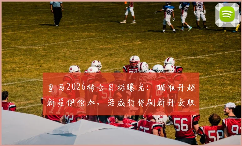 皇马2026转会目标曝光：瞄准丹超新星伊伦加，若成行将刷新丹麦联赛转会费纪录，附球员技术特点全面解析