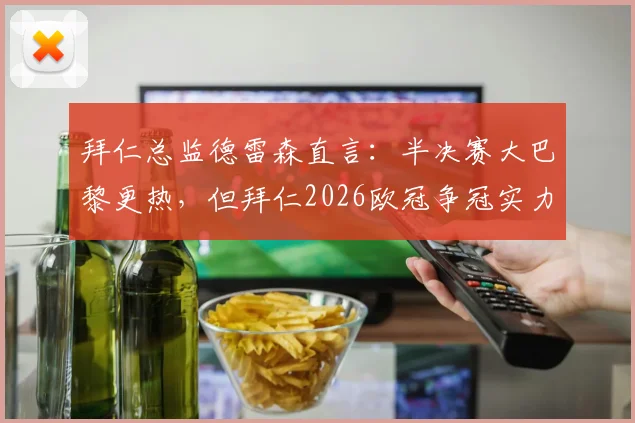 拜仁总监德雷森直言:半决赛大巴黎更热,但拜仁2026欧冠争冠实力不容小觑,深度剖析两队前景