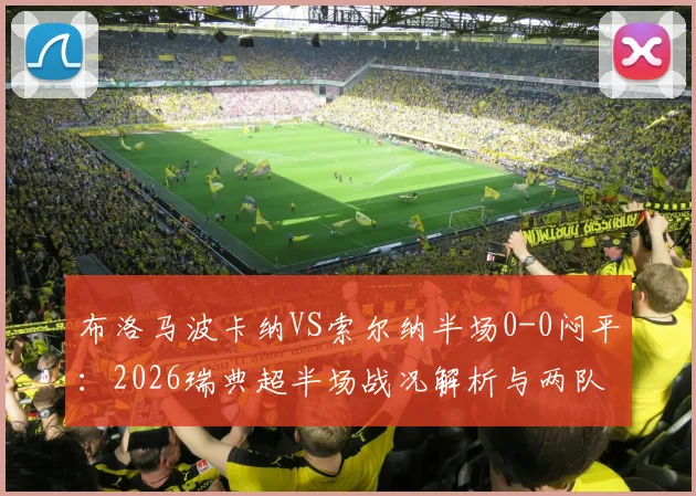 布洛马波卡纳VS索尔纳半场0-0闷平:2026瑞典超半场战况解析与两队攻防关键点分析