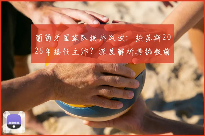 葡萄牙国家队换帅风波：热苏斯2026年接任主帅？深度解析其执教前景与挑战