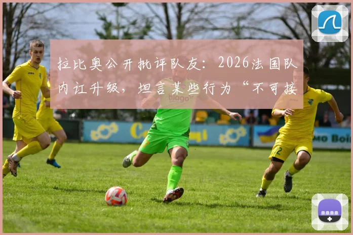 拉比奥公开批评队友：2026法国队内讧升级，坦言某些行为“不可接受”，直言引发争议