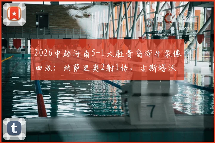 2026中超河南5-1大胜青岛海牛录像回放：纳萨里奥2射1传，古斯塔沃双响进球集锦