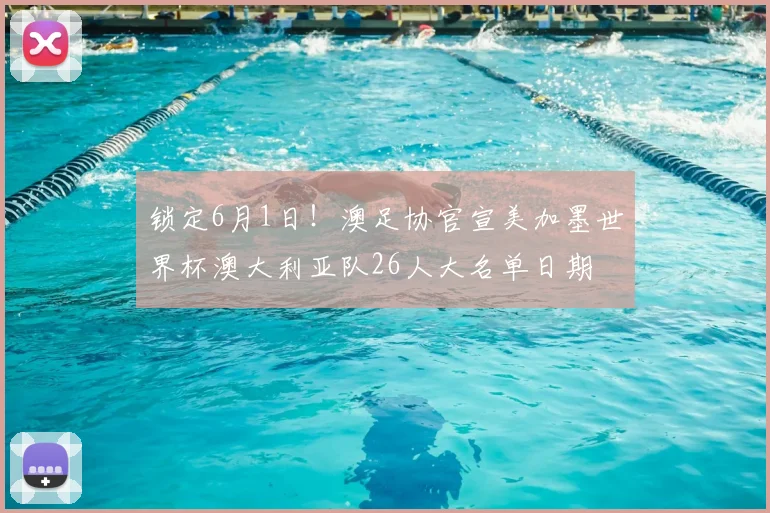 锁定6月1日！澳足协官宣美加墨世界杯澳大利亚队26人大名单日期