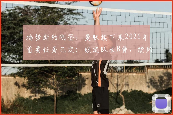 梅努新约刚签,曼联接下来2026年首要任务已定:锁定队长B费,续约谈判关键在哪?