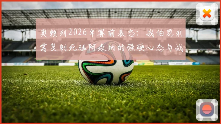 奥赖利2026年赛前表态：战伯恩利需复制死磕阿森纳的强硬心态与战术执行力