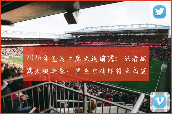 2026年皇马主席大选前瞻：记者披露关键迹象，里克尔梅即将正式宣布参选