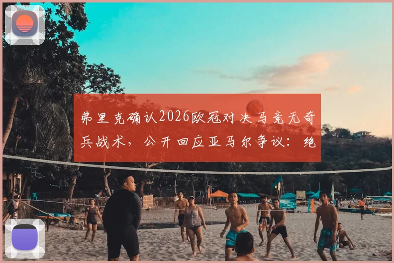 弗里克确认2026欧冠对决马竞无奇兵战术，公开回应亚马尔争议：绝非刻意制造舆论风波