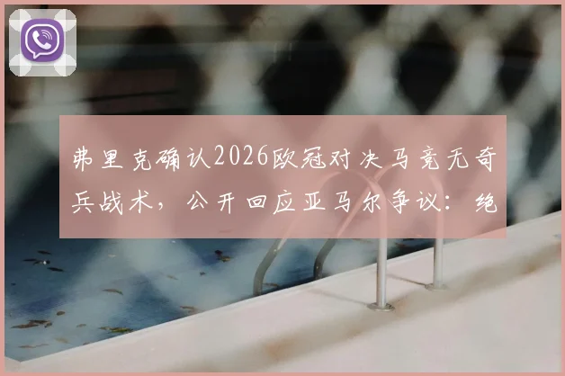弗里克确认2026欧冠对决马竞无奇兵战术,公开回应亚马尔争议:绝非刻意制造舆论风波