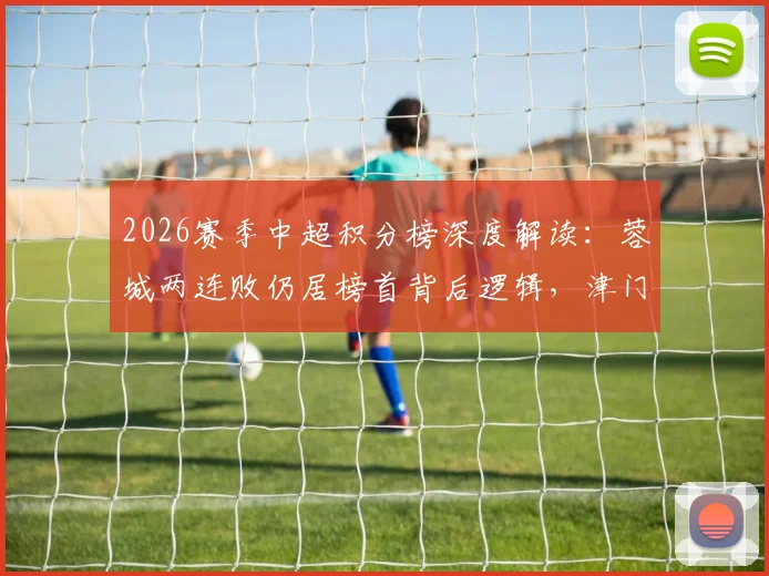 2026赛季中超积分榜深度解读:蓉城两连败仍居榜首背后逻辑,津门虎战平海港难逃垫底困局