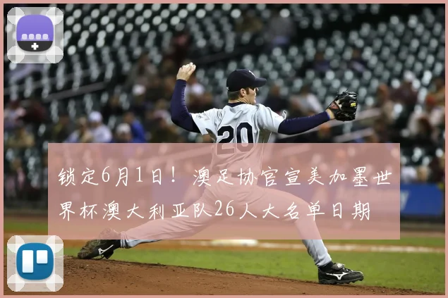 锁定6月1日!澳足协官宣美加墨世界杯澳大利亚队26人大名单日期