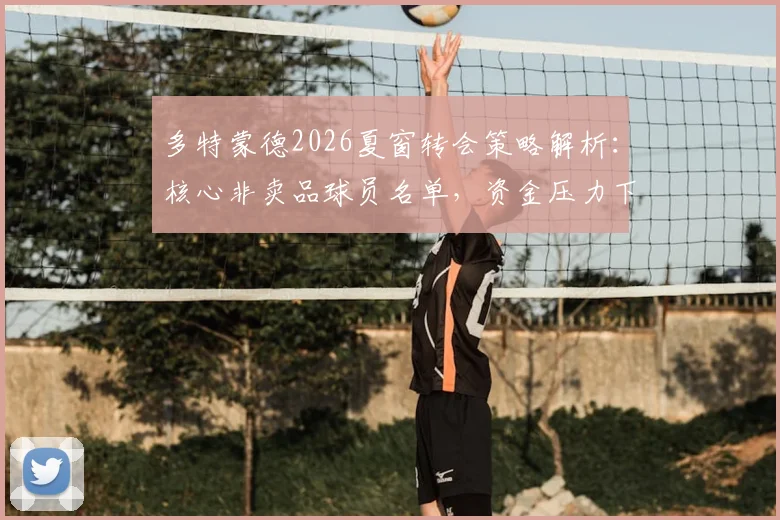 多特蒙德2026夏窗转会策略解析：核心非卖品球员名单，资金压力下的引援计划前瞻