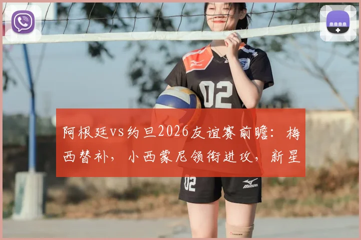 阿根廷vs约旦2026友谊赛前瞻:梅西替补,小西蒙尼领衔进攻,新星尼科帕斯迎首秀