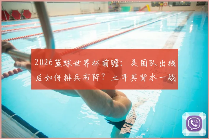2026篮球世界杯前瞻：美国队出线后如何排兵布阵？土耳其背水一战欲捍卫荣耀