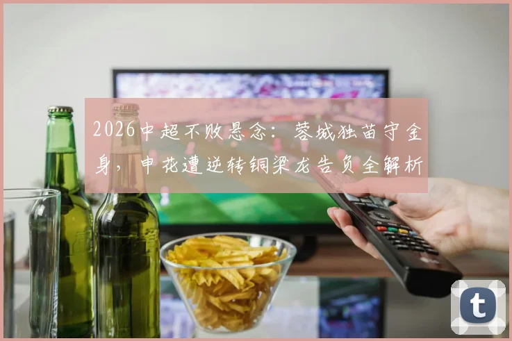 2026中超不败悬念:蓉城独苗守金身,申花遭逆转铜梁龙告负全解析